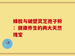 蜂胶与破壁灵芝孢子粉：健康养生的两大天然瑰宝
