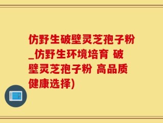 仿野生破壁灵芝孢子粉_仿野生环境培育 破壁灵芝孢子粉 高品质健康选择)