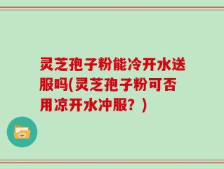 灵芝孢子粉能冷开水送服吗(灵芝孢子粉可否用凉开水冲服？)