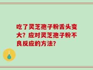 吃了灵芝孢子粉舌头变大？应对灵芝孢子粉不良反应的方法？