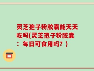 灵芝孢子粉胶囊能天天吃吗(灵芝孢子粉胶囊：每日可食用吗？)