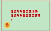 徐庶与刘备灵芝泡茶(徐庶与刘备品茗灵芝茶)