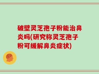 破壁灵芝孢子粉能治鼻炎吗(研究称灵芝孢子粉可缓解鼻炎症状)