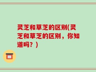 灵芝和草芝的区别(灵芝和草芝的区别，你知道吗？)