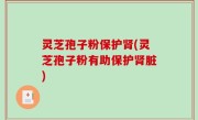 灵芝孢子粉保护肾(灵芝孢子粉有助保护肾脏)