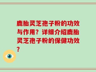 鹿胎灵芝孢子粉的功效与作用？详细介绍鹿胎灵芝孢子粉的保健功效？