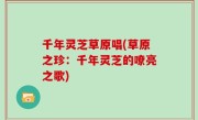 千年灵芝草原唱(草原之珍：千年灵芝的嘹亮之歌)
