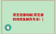 灵芝泡酒功能(灵芝酒的功效及制作方法！)