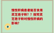 慢性肝病患者能否食用灵芝孢子粉？？探究灵芝孢子粉对慢性肝病的影响？