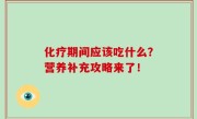 化疗期间应该吃什么？营养补充攻略来了！
