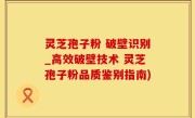 灵芝孢子粉 破壁识别_高效破壁技术 灵芝孢子粉品质鉴别指南)