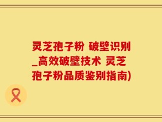 灵芝孢子粉 破壁识别_高效破壁技术 灵芝孢子粉品质鉴别指南)