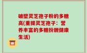 破壁灵芝孢子粉的多糖高(重提灵芝孢子：营养丰富的多糖扮靓健康生活)