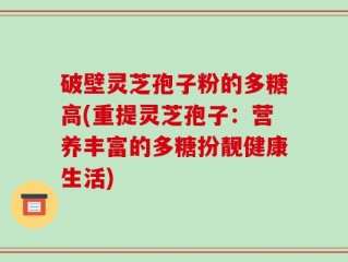 破壁灵芝孢子粉的多糖高(重提灵芝孢子：营养丰富的多糖扮靓健康生活)