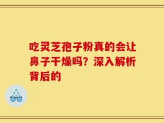 吃灵芝孢子粉真的会让鼻子干燥吗？深入解析背后的
