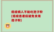 癌症病人不能吃孢子粉(癌症患者应避免食用孢子粉)