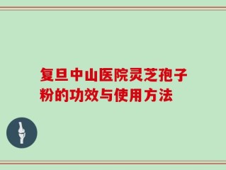 复旦中山医院灵芝孢子粉的功效与使用方法
