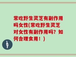 常吃野生灵芝有副作用吗女性(常吃野生灵芝对女性有副作用吗？如何合理食用！)