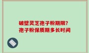 破壁灵芝孢子粉期限？孢子粉保质期多长时间
