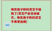 喷完孢子粉的灵芝不值钱了(灵芝产业泡沫破灭，喷完孢子粉的灵芝不再受追捧)