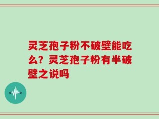 灵芝孢子粉不破壁能吃么？灵芝孢子粉有半破壁之说吗