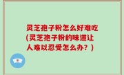 灵芝孢子粉怎么好难吃(灵芝孢子粉的味道让人难以忍受怎么办？)