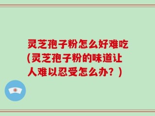 灵芝孢子粉怎么好难吃(灵芝孢子粉的味道让人难以忍受怎么办？)