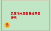 灵芝泡水颜色是红茶色好吗