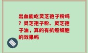 出血能吃灵芝孢子粉吗？灵芝孢子粉、灵芝孢子油，真的有抗癌细胞的效果吗