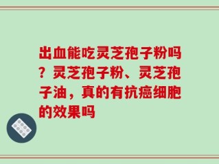 出血能吃灵芝孢子粉吗？灵芝孢子粉、灵芝孢子油，真的有抗癌细胞的效果吗