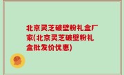 北京灵芝破壁粉礼盒厂家(北京灵芝破壁粉礼盒批发价优惠)