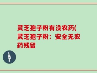 灵芝孢子粉有没农药(灵芝孢子粉：安全无农药残留