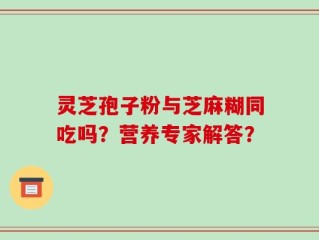 灵芝孢子粉与芝麻糊同吃吗？营养专家解答？
