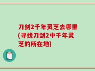 刀剑2千年灵芝去哪里(寻找刀剑2中千年灵芝的所在地)