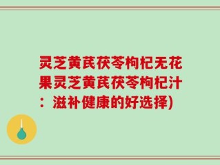 灵芝黄芪茯苓枸杞无花果灵芝黄芪茯苓枸杞汁：滋补健康的好选择)