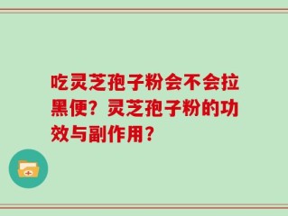 吃灵芝孢子粉会不会拉黑便？灵芝孢子粉的功效与副作用？