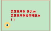 灵芝孢子粉 多少水(灵芝孢子粉如何搭配水？)