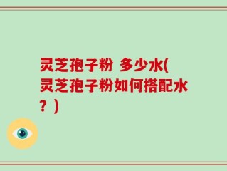 灵芝孢子粉 多少水(灵芝孢子粉如何搭配水？)