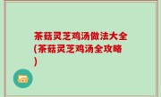 茶菇灵芝鸡汤做法大全(茶菇灵芝鸡汤全攻略)