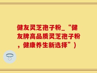 健友灵芝孢子粉_“健友牌高品质灵芝孢子粉，健康养生新选择”)