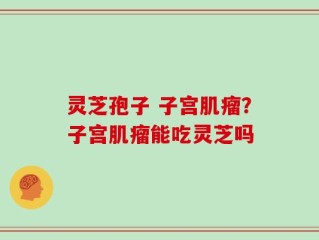 灵芝孢子 子宫肌瘤？子宫肌瘤能吃灵芝吗