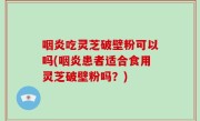 咽炎吃灵芝破壁粉可以吗(咽炎患者适合食用灵芝破壁粉吗？)