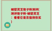 破壁灵芝狍子粉测评(测评狍子粉-破壁灵芝：看看它是否值得你买)