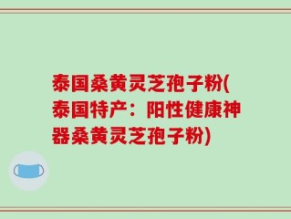 泰国桑黄灵芝孢子粉(泰国特产：阳性健康神器桑黄灵芝孢子粉)