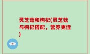 灵芝菇和枸杞(灵芝菇与枸杞搭配，营养更佳)