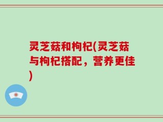 灵芝菇和枸杞(灵芝菇与枸杞搭配，营养更佳)