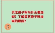 灵芝孢子粉为什么要加碱？了解灵芝孢子粉加碱的原因？