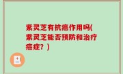 紫灵芝有抗癌作用吗(紫灵芝能否预防和治疗癌症？)