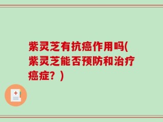 紫灵芝有抗癌作用吗(紫灵芝能否预防和治疗癌症？)