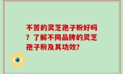 不苦的灵芝孢子粉好吗？了解不同品牌的灵芝孢子粉及其功效？